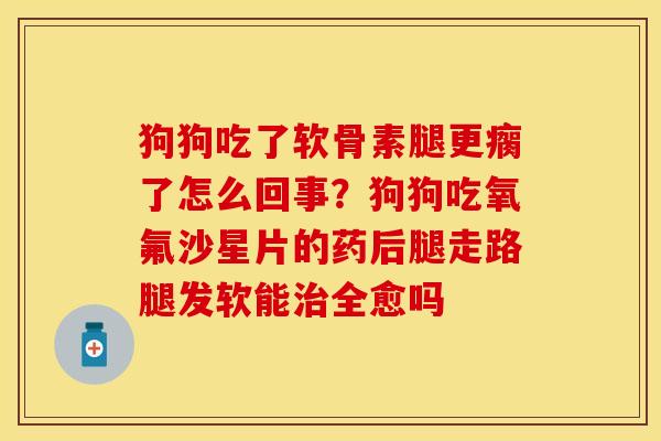 狗狗吃了软骨素腿更瘸了怎么回事？狗狗吃氧氟沙星片的药后腿走路腿发软能治全愈吗-第1张图片-关节保镖