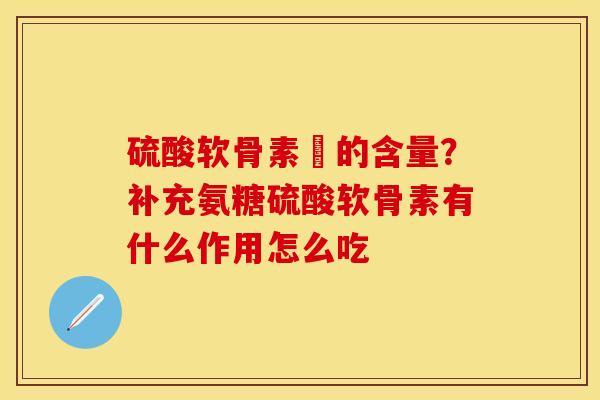 硫酸软骨素鈣的含量？补充氨糖硫酸软骨素有什么作用怎么吃-第1张图片-关节保镖