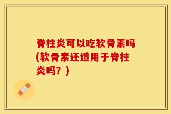 脊柱炎可以吃软骨素吗(软骨素还适用于脊柱炎吗？)-第1张图片-关节保镖