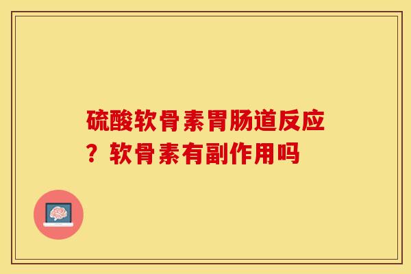 硫酸软骨素胃肠道反应？软骨素有副作用吗-第1张图片-关节保镖