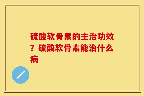 硫酸软骨素的主治功效？硫酸软骨素能治什么病-第1张图片-关节保镖