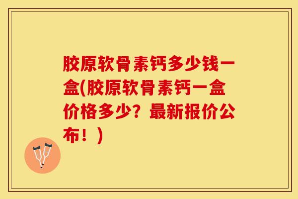 胶原软骨素钙多少钱一盒(胶原软骨素钙一盒价格多少？最新报价公布！)-第1张图片-关节保镖