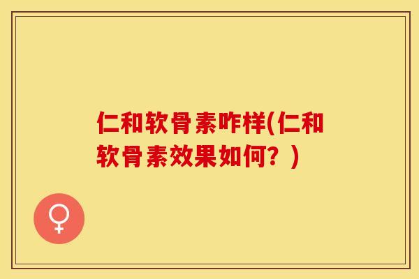 仁和软骨素咋样(仁和软骨素效果如何？)-第1张图片-关节保镖