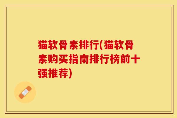 猫软骨素排行(猫软骨素购买指南排行榜前十强推荐)-第1张图片-关节保镖