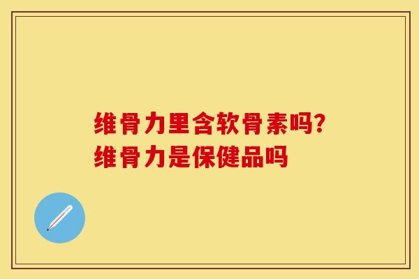 维骨力里含软骨素吗？维骨力是保健品吗-第1张图片-关节保镖