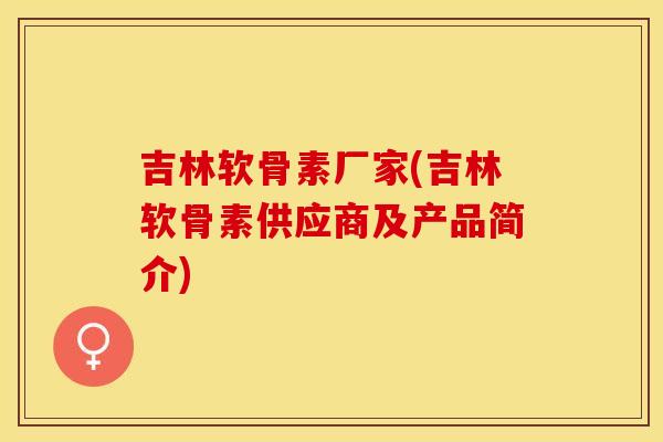 吉林软骨素厂家(吉林软骨素供应商及产品简介)-第1张图片-关节保镖
