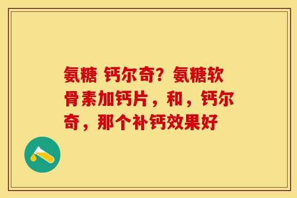 氨糖 钙尔奇？氨糖软骨素加钙片，和，钙尔奇，那个补钙效果好-第1张图片-关节保镖