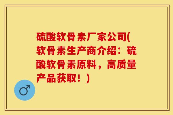 硫酸软骨素厂家公司(软骨素生产商介绍：硫酸软骨素原料	，高质量产品获取！)-第1张图片-关节保镖