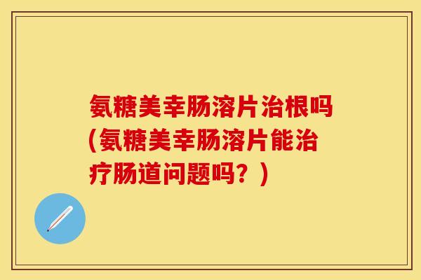 氨糖美幸肠溶片治根吗(氨糖美幸肠溶片能治疗肠道问题吗？)-第1张图片-关节保镖