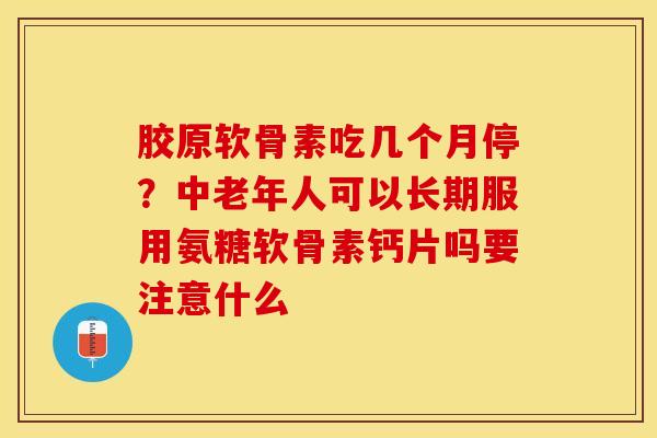 胶原软骨素吃几个月停？中老年人可以长期服用氨糖软骨素钙片吗要注意什么-第1张图片-关节保镖
