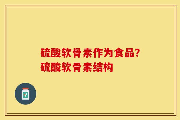 硫酸软骨素作为食品？硫酸软骨素结构-第1张图片-关节保镖