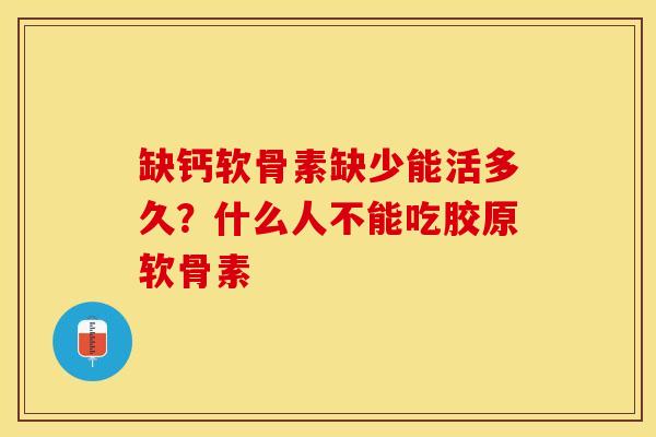 缺钙软骨素缺少能活多久？什么人不能吃胶原软骨素-第1张图片-关节保镖