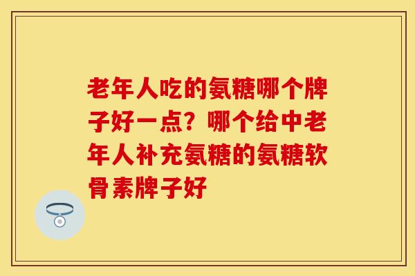 老年人吃的氨糖哪个牌子好一点？哪个给中老年人补充氨糖的氨糖软骨素牌子好-第1张图片-关节保镖