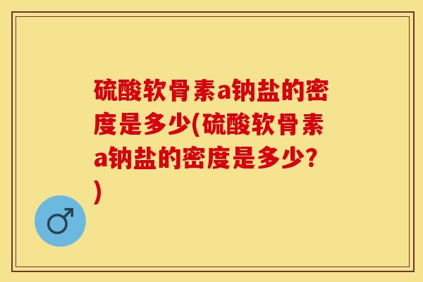 硫酸软骨素a钠盐的密度是多少(硫酸软骨素a钠盐的密度是多少？)-第1张图片-关节保镖