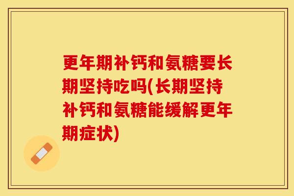 更年期补钙和氨糖要长期坚持吃吗(长期坚持补钙和氨糖能缓解更年期症状)-第1张图片-关节保镖