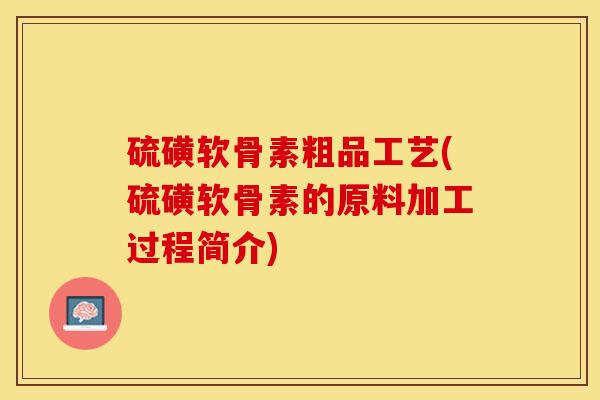 硫磺软骨素粗品工艺(硫磺软骨素的原料加工过程简介)-第1张图片-关节保镖