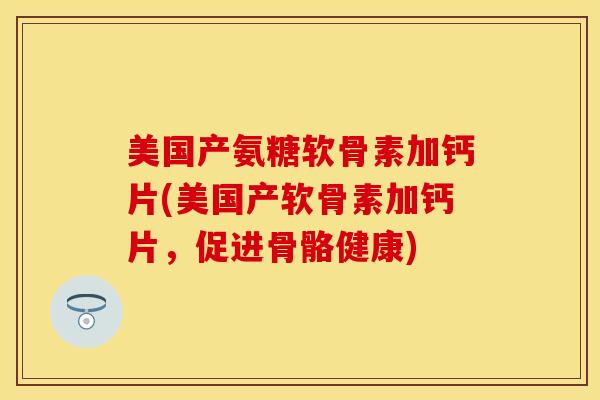 美国产氨糖软骨素加钙片(美国产软骨素加钙片，促进骨骼健康)-第1张图片-关节保镖