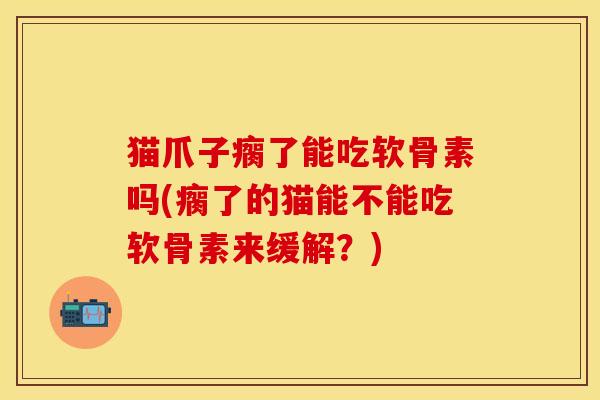 猫爪子瘸了能吃软骨素吗(瘸了的猫能不能吃软骨素来缓解？)-第1张图片-关节保镖