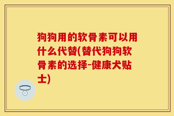 狗狗用的软骨素可以用什么代替(替代狗狗软骨素的选择-健康犬贴士)-第1张图片-关节保镖