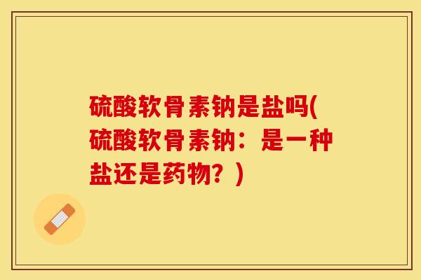 硫酸软骨素钠是盐吗(硫酸软骨素钠：是一种盐还是药物？)-第1张图片-关节保镖