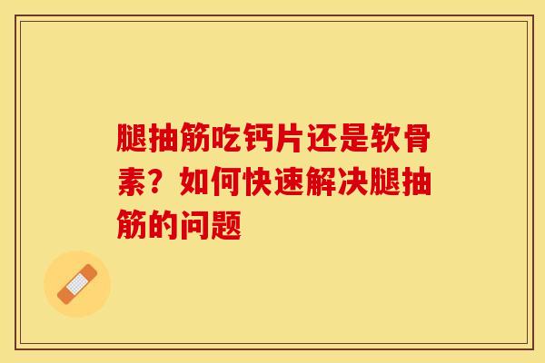 腿抽筋吃钙片还是软骨素？如何快速解决腿抽筋的问题-第1张图片-关节保镖
