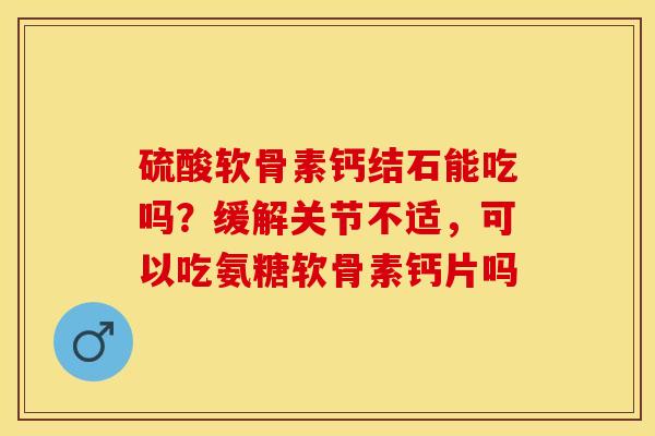 硫酸软骨素钙结石能吃吗？缓解关节不适，可以吃氨糖软骨素钙片吗-第1张图片-关节保镖