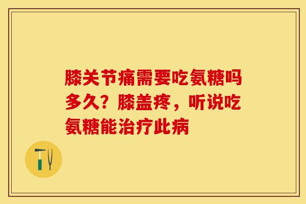 膝关节痛需要吃氨糖吗多久？膝盖疼，听说吃氨糖能治疗此病-第1张图片-关节保镖