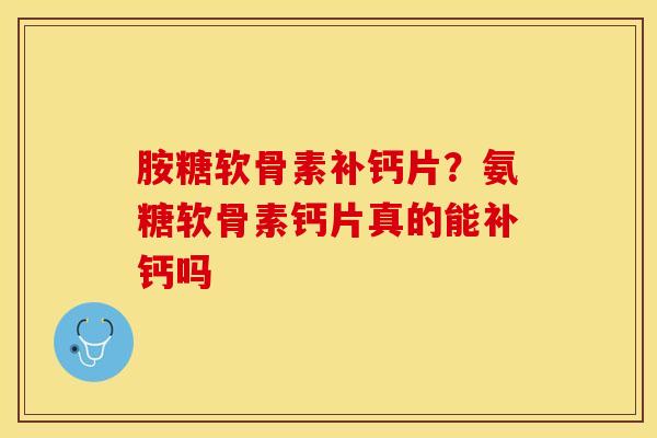 胺糖软骨素补钙片？氨糖软骨素钙片真的能补钙吗-第1张图片-关节保镖