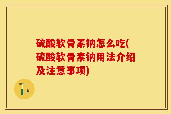 硫酸软骨素钠怎么吃(硫酸软骨素钠用法介绍及注意事项)-第1张图片-关节保镖