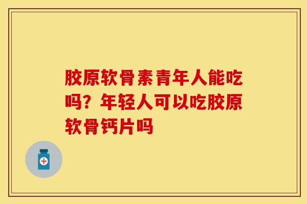 胶原软骨素青年人能吃吗？年轻人可以吃胶原软骨钙片吗-第1张图片-关节保镖