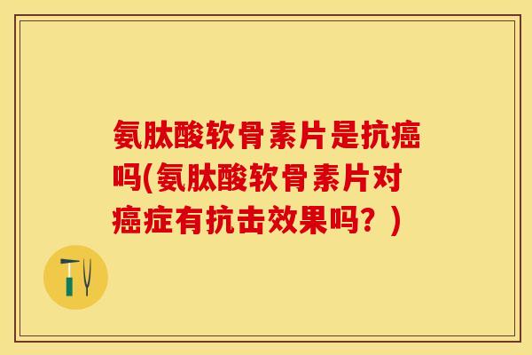 氨肽酸软骨素片是抗癌吗(氨肽酸软骨素片对癌症有抗击效果吗？)-第1张图片-关节保镖