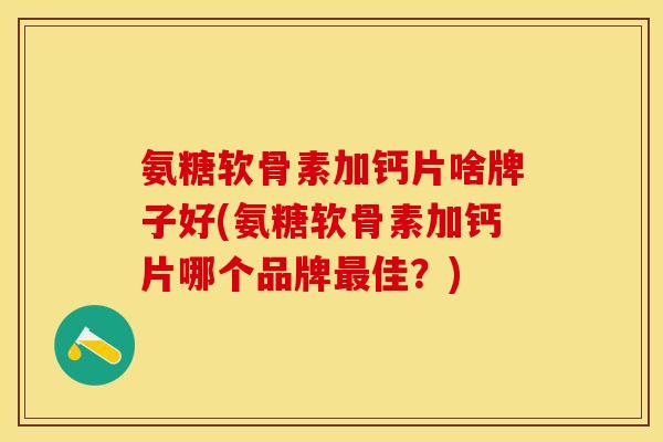 氨糖软骨素加钙片啥牌子好(氨糖软骨素加钙片哪个品牌最佳？)-第1张图片-关节保镖