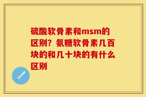 硫酸软骨素和msm的区别？氨糖软骨素几百块的和几十块的有什么区别-第1张图片-关节保镖