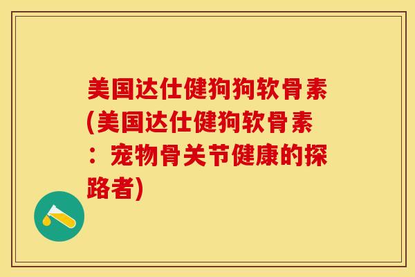 美国达仕健狗狗软骨素(美国达仕健狗软骨素：宠物骨关节健康的探路者)-第1张图片-关节保镖