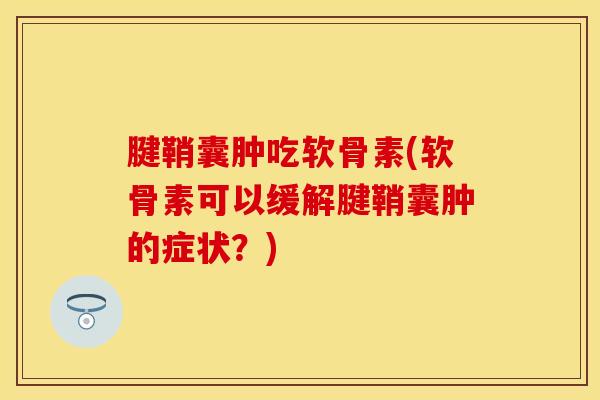 腱鞘囊肿吃软骨素(软骨素可以缓解腱鞘囊肿的症状？)-第1张图片-关节保镖