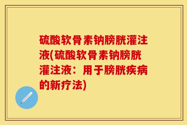 硫酸软骨素钠膀胱灌注液(硫酸软骨素钠膀胱灌注液：用于膀胱疾病的新疗法)-第1张图片-关节保镖