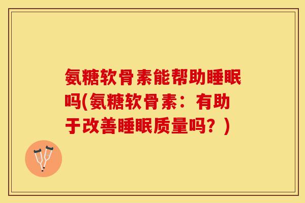 氨糖软骨素能帮助睡眠吗(氨糖软骨素：有助于改善睡眠质量吗？)-第1张图片-关节保镖
