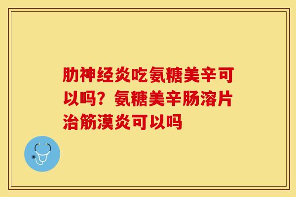 肋神经炎吃氨糖美辛可以吗？氨糖美辛肠溶片治筋漠炎可以吗-第1张图片-关节保镖