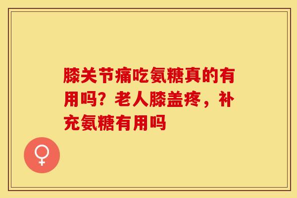 膝关节痛吃氨糖真的有用吗？老人膝盖疼，补充氨糖有用吗-第1张图片-关节保镖