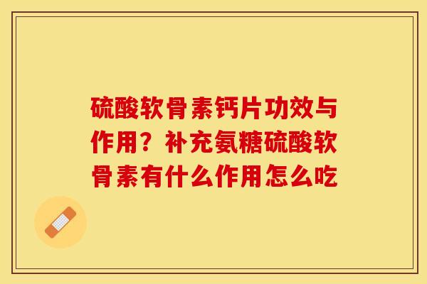 硫酸软骨素钙片功效与作用？补充氨糖硫酸软骨素有什么作用怎么吃-第1张图片-关节保镖