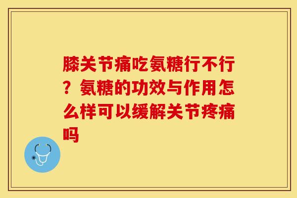 膝关节痛吃氨糖行不行？氨糖的功效与作用怎么样可以缓解关节疼痛吗-第1张图片-关节保镖