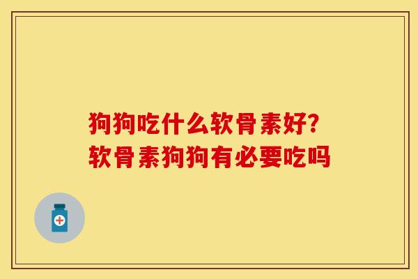 狗狗吃什么软骨素好？软骨素狗狗有必要吃吗-第1张图片-关节保镖