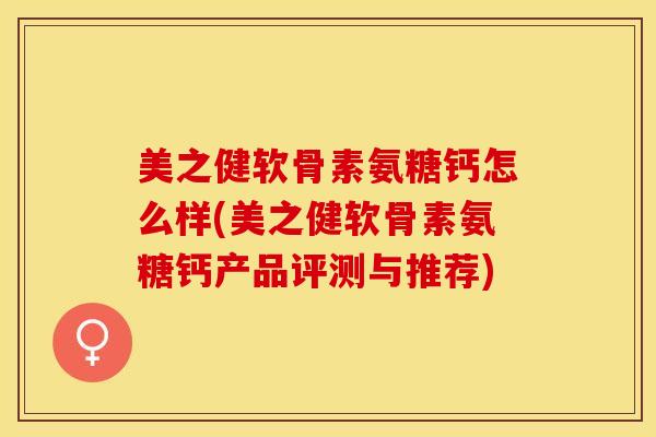 美之健软骨素氨糖钙怎么样(美之健软骨素氨糖钙产品评测与推荐)-第1张图片-关节保镖