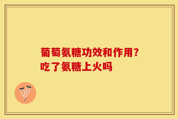 葡萄氨糖功效和作用？吃了氨糖上火吗-第1张图片-关节保镖