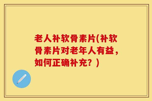 老人补软骨素片(补软骨素片对老年人有益，如何正确补充？)-第1张图片-关节保镖