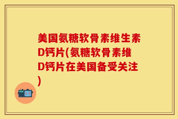 美国氨糖软骨素维生素D钙片(氨糖软骨素维D钙片在美国备受关注)-第1张图片-关节保镖