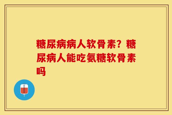 糖尿病病人软骨素？糖尿病人能吃氨糖软骨素吗-第1张图片-关节保镖