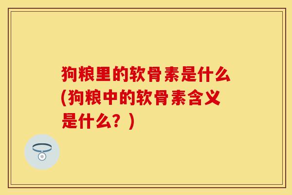 狗粮里的软骨素是什么(狗粮中的软骨素含义是什么？)-第1张图片-关节保镖