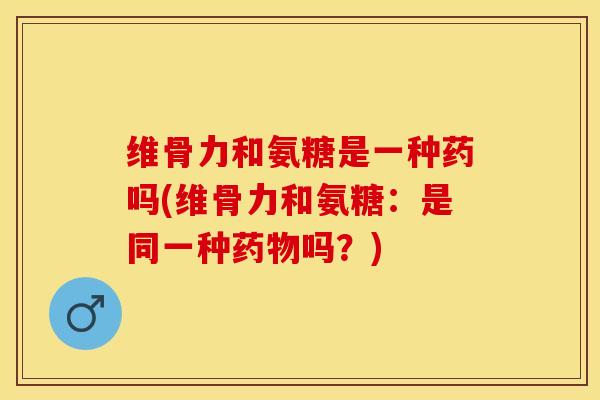 维骨力和氨糖是一种药吗(维骨力和氨糖：是同一种药物吗？)-第1张图片-关节保镖