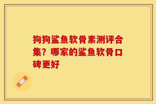 狗狗鲨鱼软骨素测评合集？哪家的鲨鱼软骨口碑更好-第1张图片-关节保镖